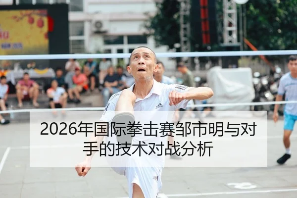 2026年国际拳击赛邹市明与对手的技术对战分析