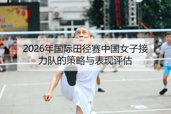 2026年国际田径赛中国女子接力队的策略与表现评估