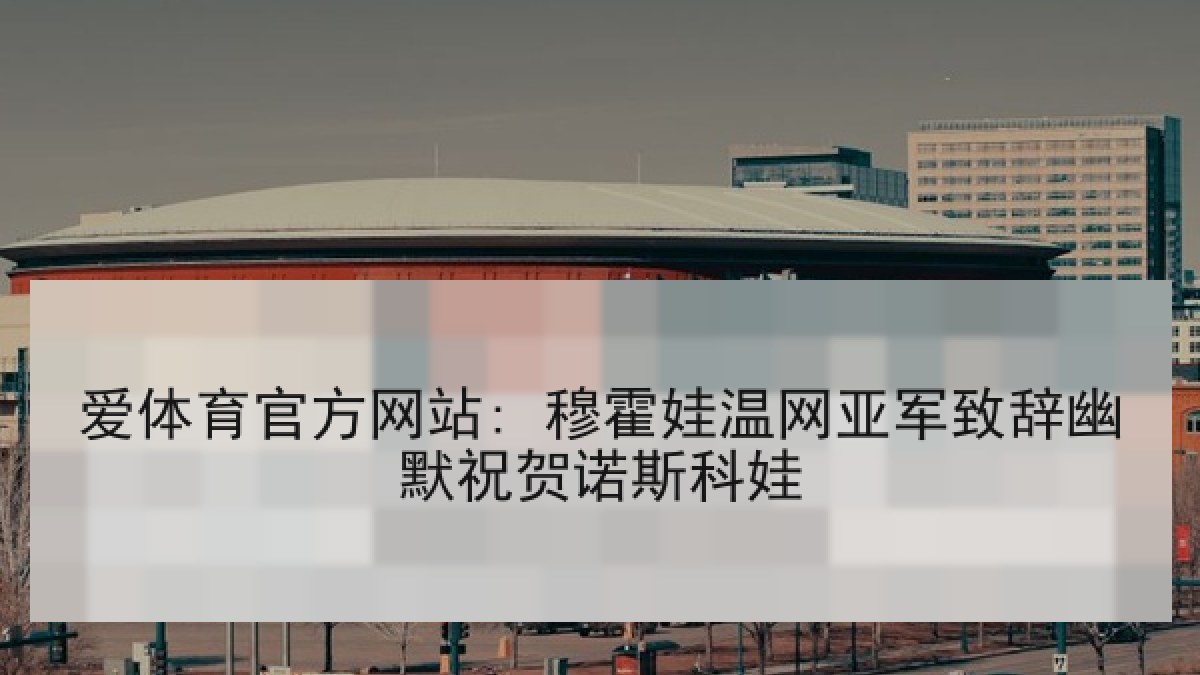 爱体育官方网站: 穆霍娃温网亚军致辞幽默祝贺诺斯科娃