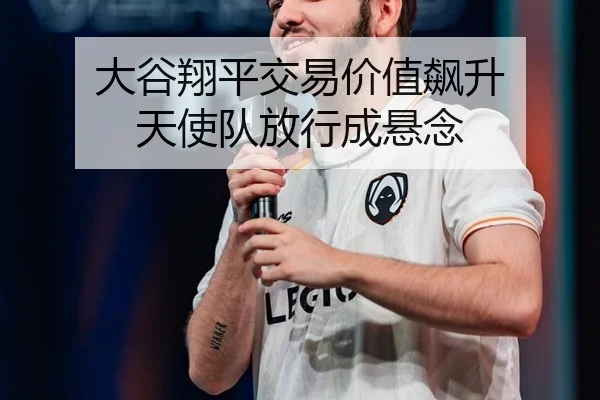 大谷翔平交易价值飙升 天使队放行成悬念