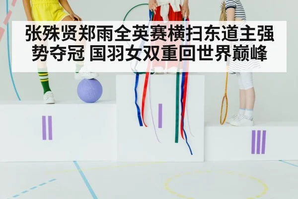 张殊贤郑雨全英赛横扫东道主强势夺冠 国羽女双重回世界巅峰