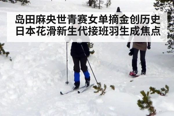 岛田麻央世青赛女单摘金创历史 日本花滑新生代接班羽生成焦点