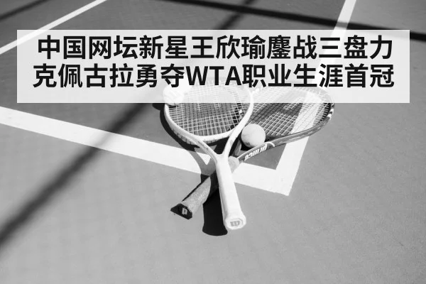 中国网坛新星王欣瑜鏖战三盘力克佩古拉勇夺WTA职业生涯首冠